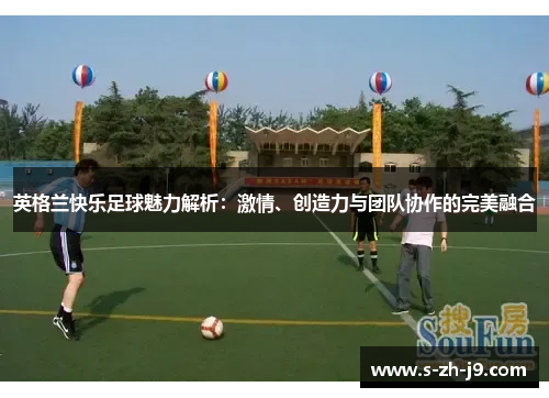 英格兰快乐足球魅力解析:激情、创造力与团队协作的完美融合 英格兰快乐足球魅力解析:激情、创造力与团队协作的完美融合