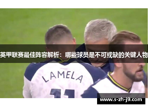 英甲联赛最佳阵容解析：哪些球员是不可或缺的关键人物
