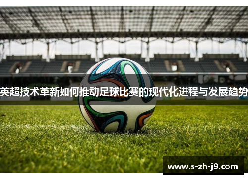 英超技术革新如何推动足球比赛的现代化进程与发展趋势