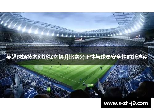 英超球场技术创新探索提升比赛公正性与球员安全性的新途径