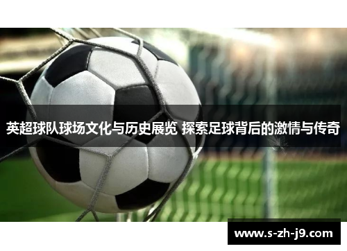 英超球队球场文化与历史展览 探索足球背后的激情与传奇 英超球队球场文化与历史展览 探索足球背后的激情与传奇