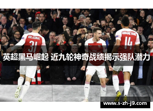 英超黑马崛起 近九轮神奇战绩揭示强队潜力