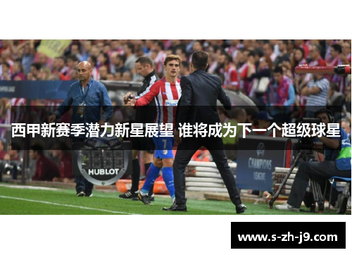 西甲新赛季潜力新星展望 谁将成为下一个超级球星
