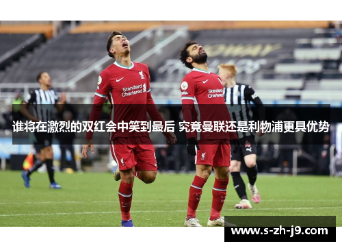 谁将在激烈的双红会中笑到最后 究竟曼联还是利物浦更具优势 谁将在激烈的双红会中笑到最后 究竟曼联还是利物浦更具优势