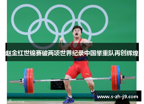 赵金红世锦赛破两项世界纪录中国举重队再创辉煌