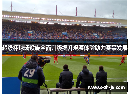 超级杯球场设施全面升级提升观赛体验助力赛事发展 超级杯球场设施全面升级提升观赛体验助力赛事发展