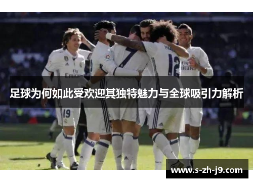 足球为何如此受欢迎其独特魅力与全球吸引力解析 足球为何如此受欢迎其独特魅力与全球吸引力解析