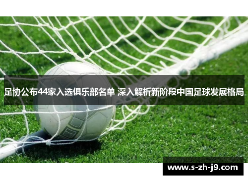 足协公布44家入选俱乐部名单 深入解析新阶段中国足球发展格局 足协公布44家入选俱乐部名单 深入解析新阶段中国足球发展格局