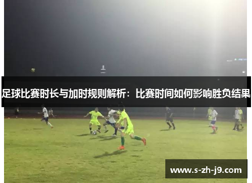 足球比赛时长与加时规则解析:比赛时间如何影响胜负结果 足球比赛时长与加时规则解析:比赛时间如何影响胜负结果