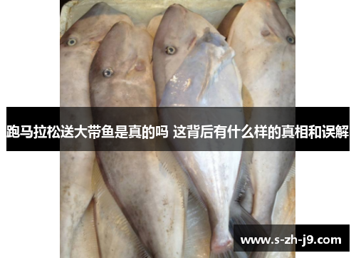 跑马拉松送大带鱼是真的吗 这背后有什么样的真相和误解
