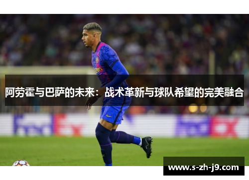 阿劳霍与巴萨的未来:战术革新与球队希望的完美融合 阿劳霍与巴萨的未来:战术革新与球队希望的完美融合