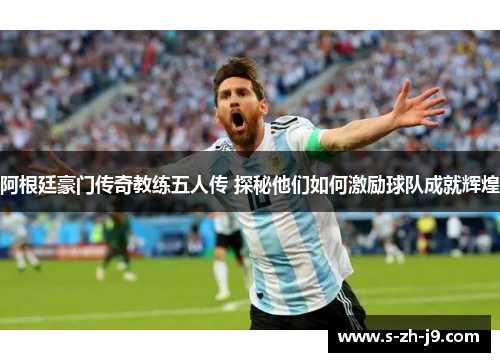 阿根廷豪门传奇教练五人传 探秘他们如何激励球队成就辉煌 阿根廷豪门传奇教练五人传 探秘他们如何激励球队成就辉煌