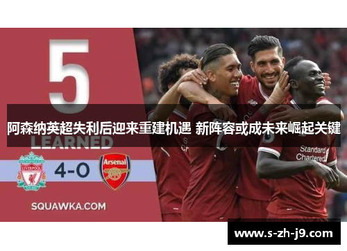 阿森纳英超失利后迎来重建机遇 新阵容或成未来崛起关键 阿森纳英超失利后迎来重建机遇 新阵容或成未来崛起关键