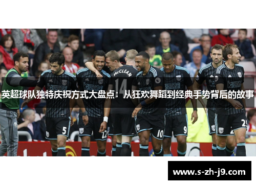 英超球队独特庆祝方式大盘点:从狂欢舞蹈到经典手势背后的故事 英超球队独特庆祝方式大盘点:从狂欢舞蹈到经典手势背后的故事