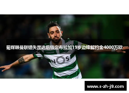 葡媒曝曼联错失昆达后锁定布拉加19岁边锋解约金4000万欧 葡媒曝曼联错失昆达后锁定布拉加19岁边锋解约金4000万欧