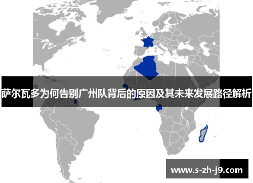 萨尔瓦多为何告别广州队背后的原因及其未来发展路径解析 萨尔瓦多为何告别广州队背后的原因及其未来发展路径解析