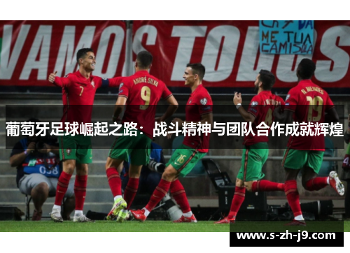 葡萄牙足球崛起之路:战斗精神与团队合作成就辉煌 葡萄牙足球崛起之路:战斗精神与团队合作成就辉煌
