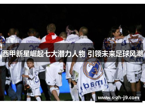 西甲新星崛起七大潜力人物 引领未来足球风潮