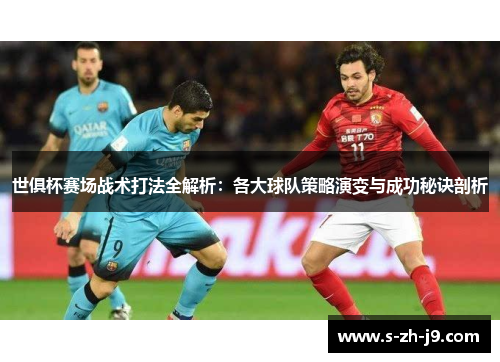 世俱杯赛场战术打法全解析：各大球队策略演变与成功秘诀剖析