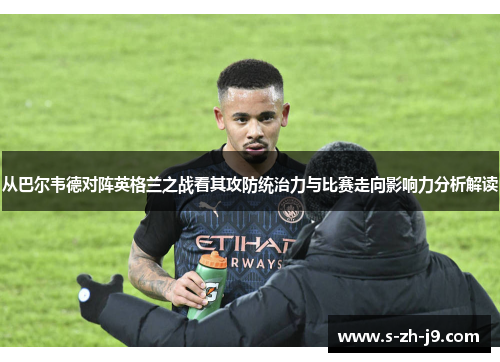 从巴尔韦德对阵英格兰之战看其攻防统治力与比赛走向影响力分析解读