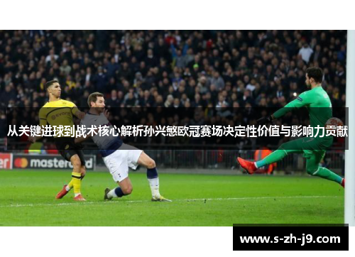 从关键进球到战术核心解析孙兴慜欧冠赛场决定性价值与影响力贡献
