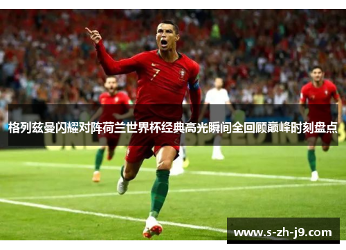 格列兹曼闪耀对阵荷兰世界杯经典高光瞬间全回顾巅峰时刻盘点