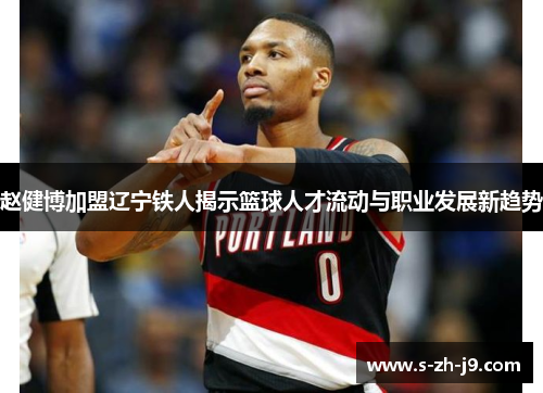 赵健博加盟辽宁铁人揭示篮球人才流动与职业发展新趋势