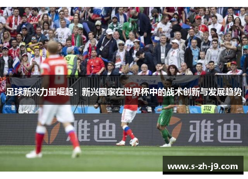 足球新兴力量崛起：新兴国家在世界杯中的战术创新与发展趋势