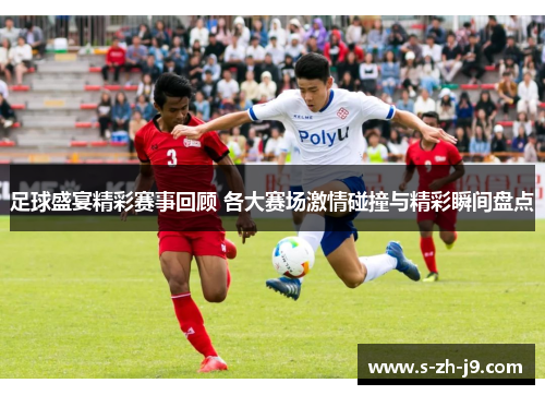 足球盛宴精彩赛事回顾 各大赛场激情碰撞与精彩瞬间盘点