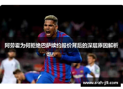阿劳霍为何拒绝巴萨续约报价背后的深层原因解析
