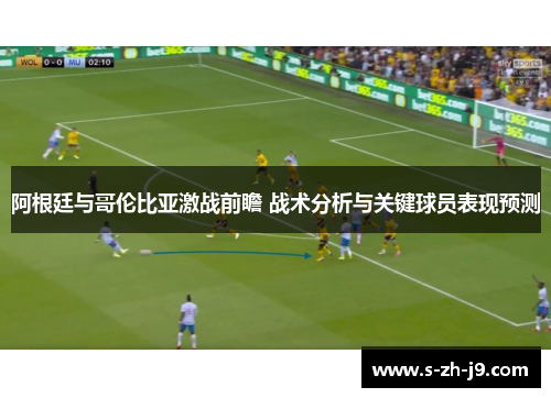 阿根廷与哥伦比亚激战前瞻 战术分析与关键球员表现预测
