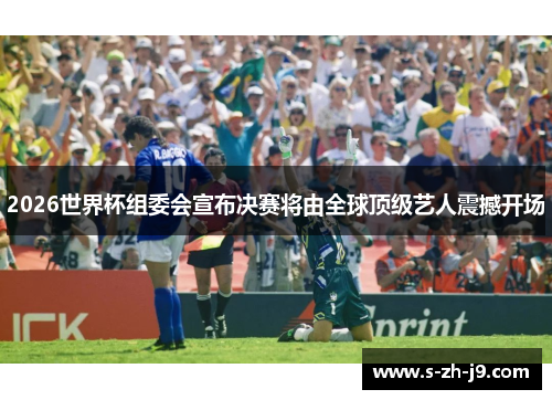 2026世界杯组委会宣布决赛将由全球顶级艺人震撼开场