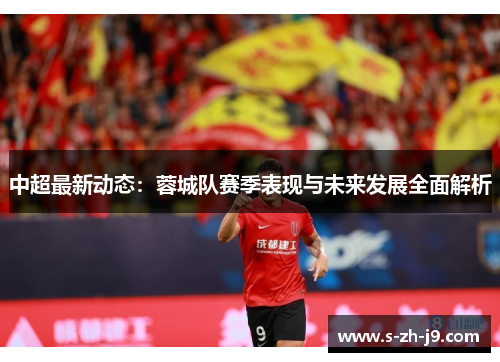 中超最新动态：蓉城队赛季表现与未来发展全面解析