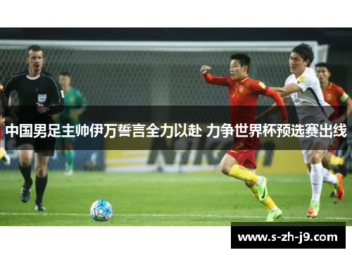 中国男足主帅伊万誓言全力以赴 力争世界杯预选赛出线