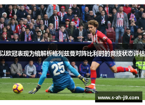 以欧冠表现为镜解析格列兹曼对阵比利时的竞技状态评估