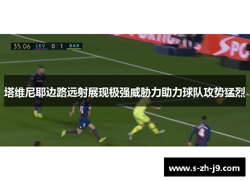 塔维尼耶边路远射展现极强威胁力助力球队攻势猛烈