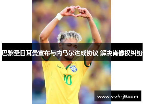 巴黎圣日耳曼宣布与内马尔达成协议 解决肖像权纠纷