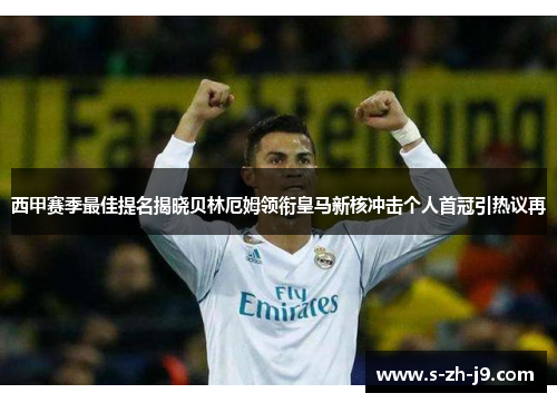 西甲赛季最佳提名揭晓贝林厄姆领衔皇马新核冲击个人首冠引热议再