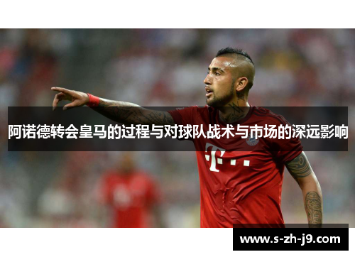 阿诺德转会皇马的过程与对球队战术与市场的深远影响