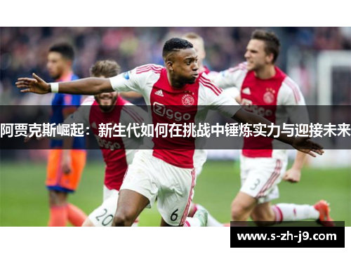 阿贾克斯崛起：新生代如何在挑战中锤炼实力与迎接未来