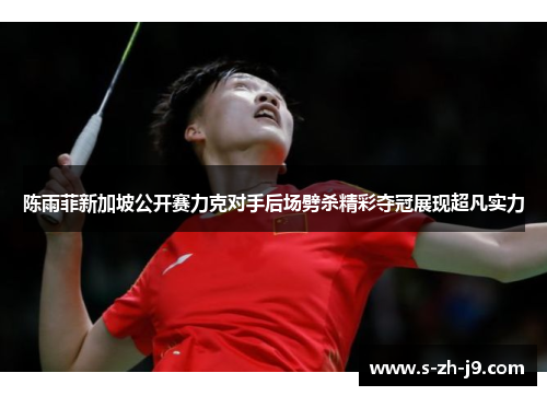 陈雨菲新加坡公开赛力克对手后场劈杀精彩夺冠展现超凡实力