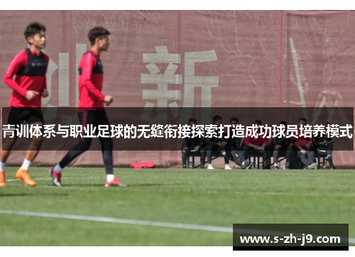 青训体系与职业足球的无缝衔接探索打造成功球员培养模式