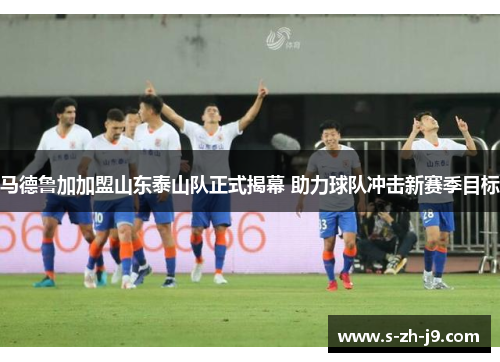 马德鲁加加盟山东泰山队正式揭幕 助力球队冲击新赛季目标