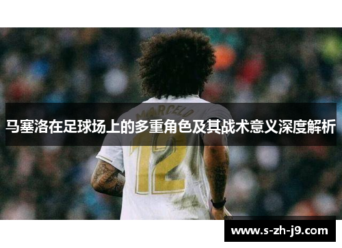 马塞洛在足球场上的多重角色及其战术意义深度解析