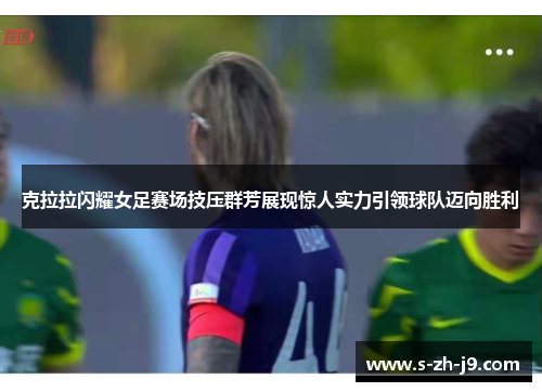 克拉拉闪耀女足赛场技压群芳展现惊人实力引领球队迈向胜利