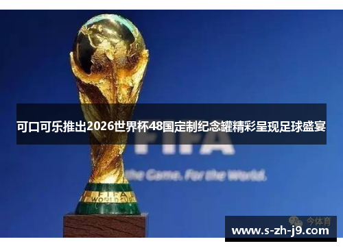 可口可乐推出2026世界杯48国定制纪念罐精彩呈现足球盛宴