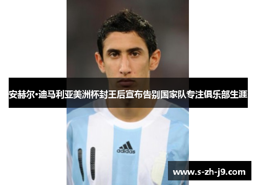 安赫尔·迪马利亚美洲杯封王后宣布告别国家队专注俱乐部生涯 安赫尔·迪马利亚美洲杯封王后宣布告别国家队专注俱乐部生涯