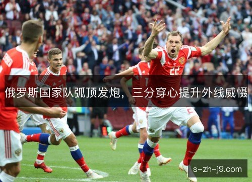 俄罗斯国家队弧顶发炮，三分穿心提升外线威慑